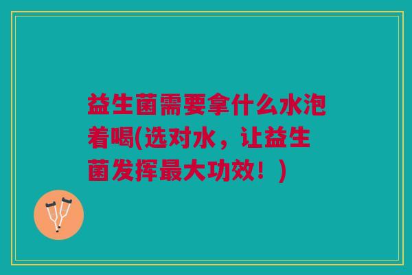 益生菌需要拿什么水泡着喝(选对水,让益生菌发挥最大功效!)