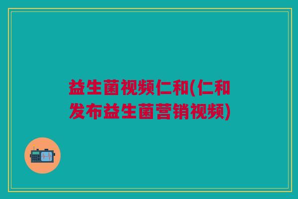 益生菌视频仁和(仁和发布益生菌营销视频)