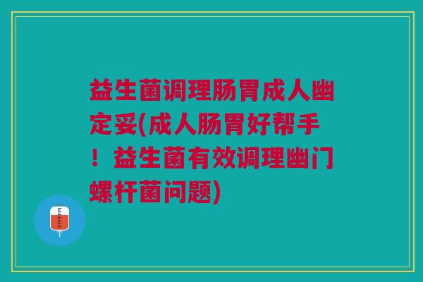 益生菌调理肠胃成人幽定妥(成人肠胃好帮手!益生菌有效调理幽门螺杆菌问题)