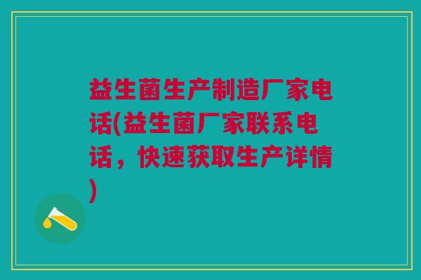 益生菌生产制造厂家电话(益生菌厂家联系电话,快速获取生产详情)