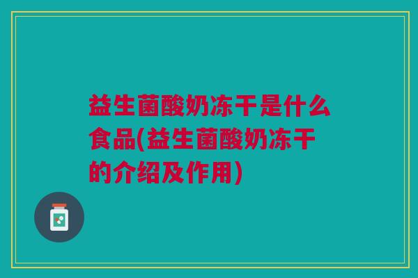 益生菌酸奶冻干是什么食品(益生菌酸奶冻干的介绍及作用)