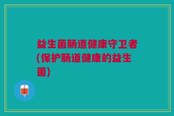 益生菌肠道健康守卫者(保护肠道健康的益生菌)