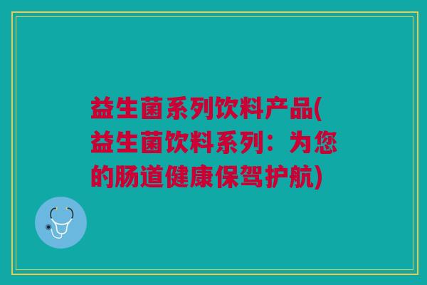 益生菌系列饮料产品(益生菌饮料系列:为您的肠道健康保驾护航) 益生菌系列饮料产品(益生菌饮料系列:为您的肠道健康保驾护航)