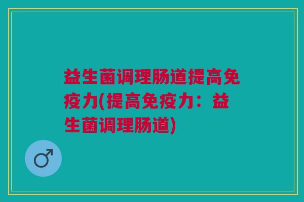 益生菌调理肠道提高免疫力(提高免疫力:益生菌调理肠道)