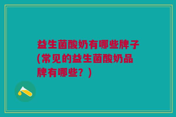 益生菌酸奶有哪些牌子(常见的益生菌酸奶品牌有哪些?)