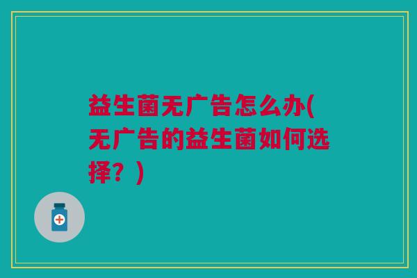 益生菌无广告怎么办(无广告的益生菌如何选择?)
