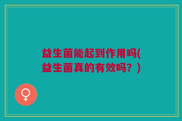 益生菌能起到作用吗(益生菌真的有效吗?)