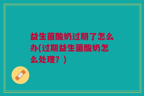 益生菌酸奶过期了怎么办(过期益生菌酸奶怎么处理?)