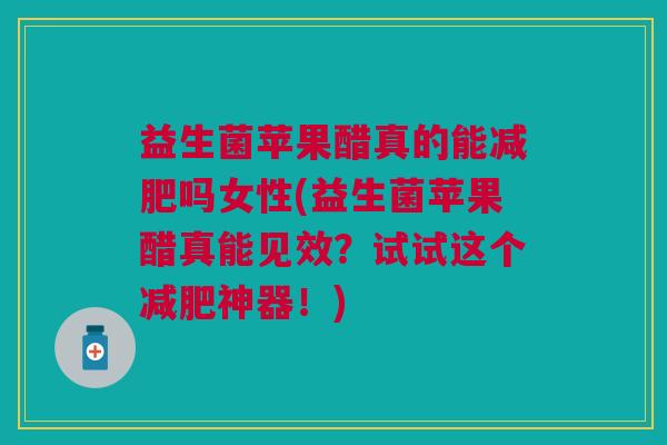 益生菌苹果醋真的能减肥吗女性(益生菌苹果醋真能见效?试试这个减肥神器!)