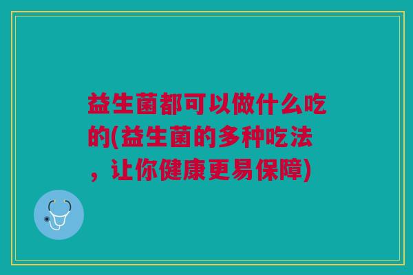 益生菌都可以做什么吃的(益生菌的多种吃法，让你健康更易保障)