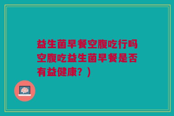 益生菌早餐空腹吃行吗空腹吃益生菌早餐是否有益健康?)