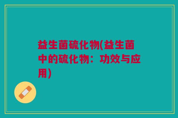 益生菌硫化物(益生菌中的硫化物:功效与应用)