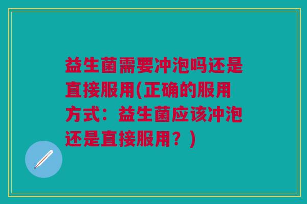 益生菌需要冲泡吗还是直接服用(正确的服用方式:益生菌应该冲泡还是直接服用?) 益生菌需要冲泡吗还是直接服用(正确的服用方式:益生菌应该冲泡还是直接服用?)
