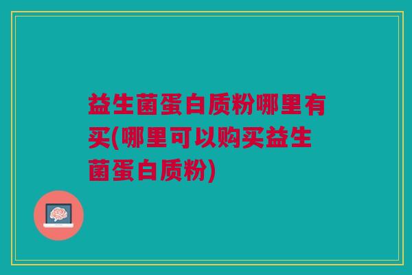 益生菌蛋白质粉哪里有买(哪里可以购买益生菌蛋白质粉)