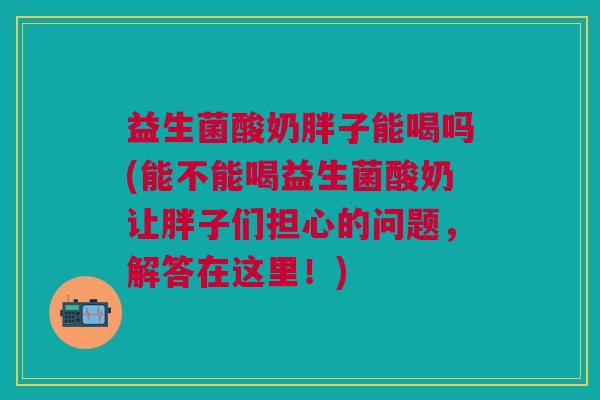 益生菌酸奶胖子能喝吗(能不能喝益生菌酸奶让胖子们担心的问题,解答在这里!) 益生菌酸奶胖子能喝吗(能不能喝益生菌酸奶让胖子们担心的问题,解答在这里!)