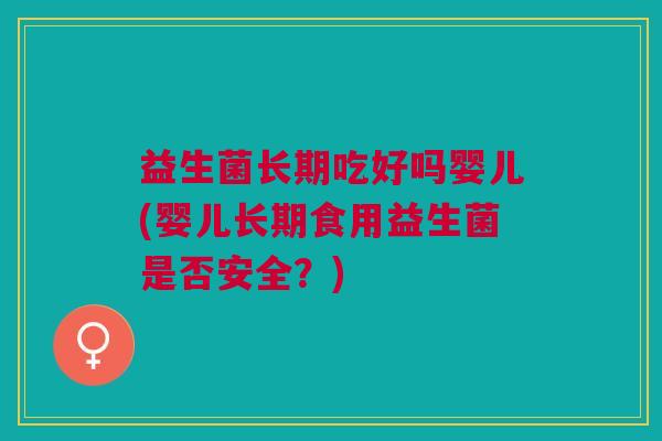 益生菌长期吃好吗婴儿(婴儿长期食用益生菌是否安全?)