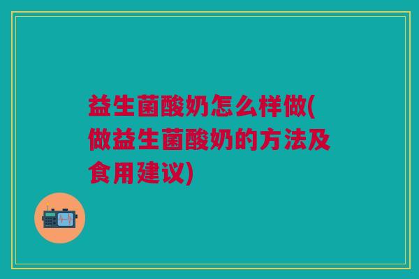 益生菌酸奶怎么样做(做益生菌酸奶的方法及食用建议)