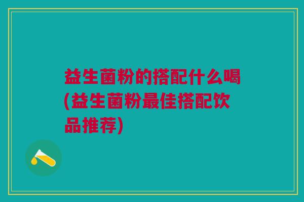 益生菌粉的搭配什么喝(益生菌粉最佳搭配饮品推荐)