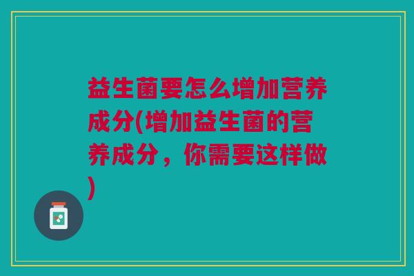 益生菌要怎么增加营养成分(增加益生菌的营养成分,你需要这样做)