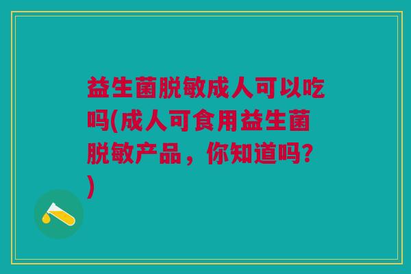 益生菌脱敏成人可以吃吗(成人可食用益生菌脱敏产品,你知道吗?) 益生菌脱敏成人可以吃吗(成人可食用益生菌脱敏产品,你知道吗?)