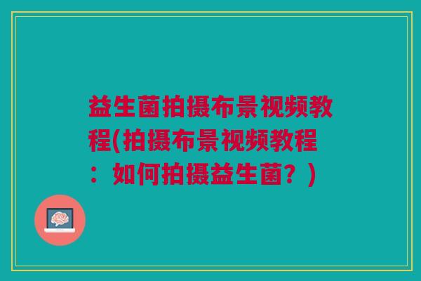 益生菌拍摄布景视频教程(拍摄布景视频教程:如何拍摄益生菌?)