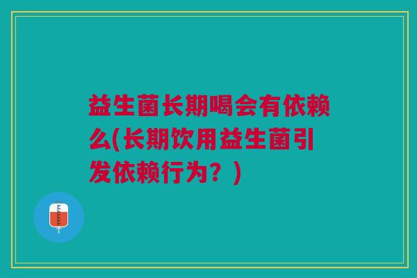 益生菌长期喝会有依赖么(长期饮用益生菌引发依赖行为?)