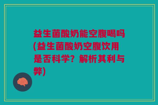 益生菌酸奶能空腹喝吗(益生菌酸奶空腹饮用是否科学?解析其利与弊)