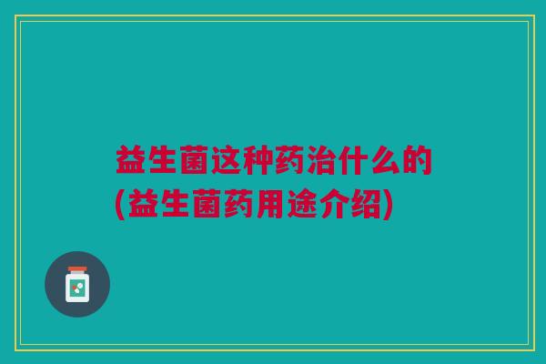 益生菌这种药治什么的(益生菌药用途介绍)