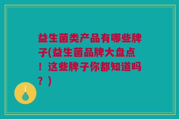 益生菌类产品有哪些牌子(益生菌品牌大盘点!这些牌子你都知道吗?) 益生菌类产品有哪些牌子(益生菌品牌大盘点!这些牌子你都知道吗?)