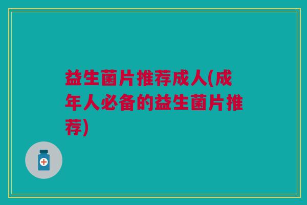 益生菌片推荐成人(成年人必备的益生菌片推荐) 益生菌片推荐成人(成年人必备的益生菌片推荐)