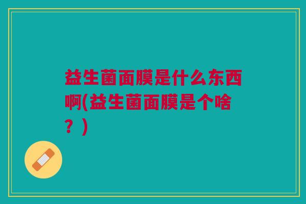 益生菌面膜是什么东西啊(益生菌面膜是个啥?) 益生菌面膜是什么东西啊(益生菌面膜是个啥?)