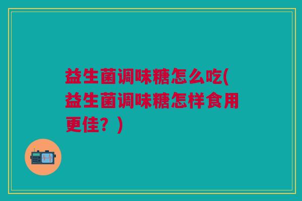 益生菌调味糖怎么吃(益生菌调味糖怎样食用更佳?)