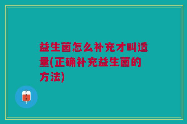 益生菌怎么补充才叫适量(正确补充益生菌的方法)