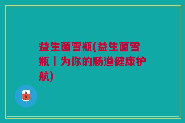 益生菌雪瓶(益生菌雪瓶|为你的肠道健康护航) 益生菌雪瓶(益生菌雪瓶|为你的肠道健康护航)
