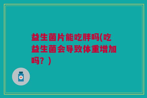 益生菌片能吃胖吗(吃益生菌会导致体重增加吗?) 益生菌片能吃胖吗(吃益生菌会导致体重增加吗?)