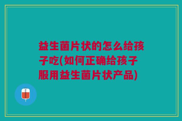 益生菌片状的怎么给孩子吃(如何正确给孩子服用益生菌片状产品) 益生菌片状的怎么给孩子吃(如何正确给孩子服用益生菌片状产品)