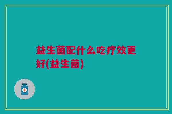 益生菌配什么吃疗效更好(益生菌)