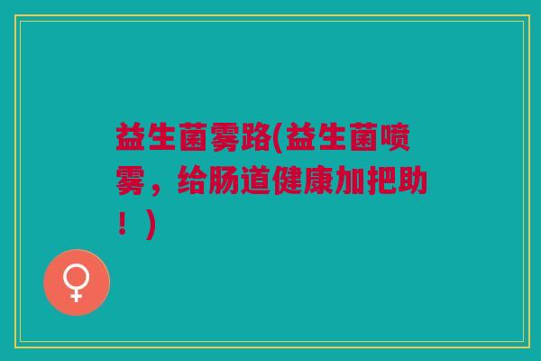 益生菌雾路(益生菌喷雾，给肠道健康加把助！)