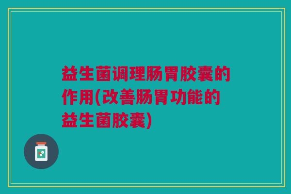 益生菌调理肠胃胶囊的作用(改善肠胃功能的益生菌胶囊)