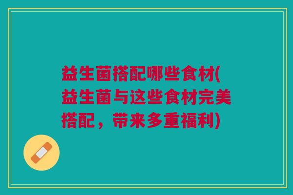 益生菌搭配哪些食材(益生菌与这些食材完美搭配,带来多重福利)