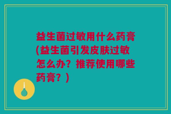 益生菌用什么药膏(益生菌引发怎么办?推荐使用哪些药膏?) 益生菌用什么药膏(益生菌引发怎么办?推荐使用哪些药膏?)