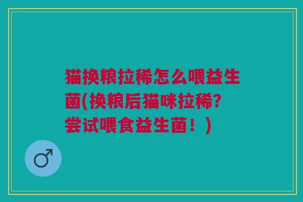 猫换粮拉稀怎么喂益生菌(换粮后猫咪拉稀?尝试喂食益生菌!)