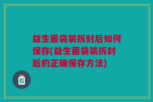 益生菌袋装拆封后如何保存(益生菌袋装拆封后的正确保存方法) 益生菌袋装拆封后如何保存(益生菌袋装拆封后的正确保存方法)
