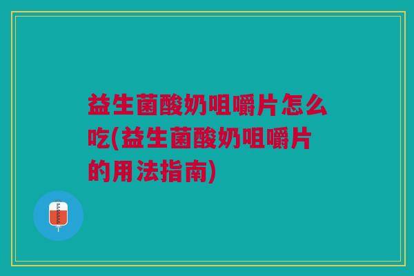 益生菌酸奶咀嚼片怎么吃(益生菌酸奶咀嚼片的用法指南)
