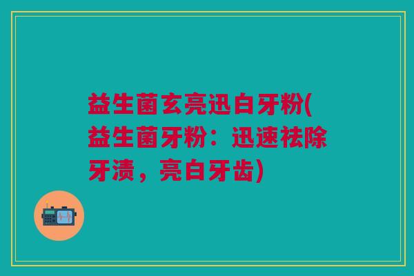 益生菌玄亮迅白牙粉(益生菌牙粉:迅速祛除牙渍,亮白牙齿)