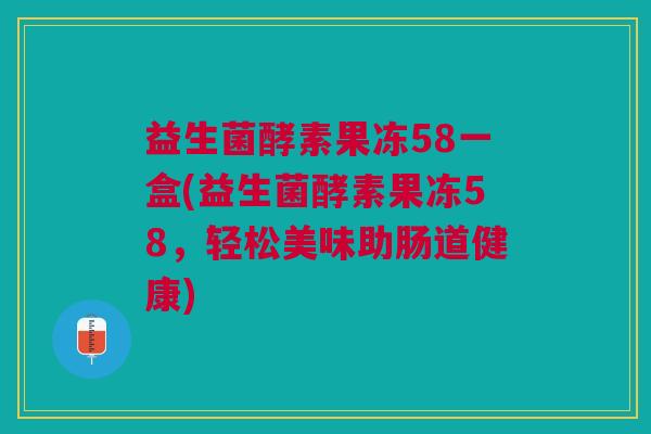 益生菌酵素果冻58一盒(益生菌酵素果冻58,轻松美味助肠道健康)