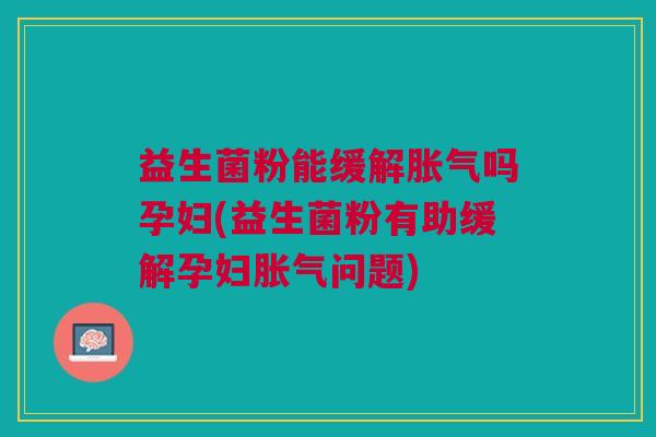 益生菌粉能缓解胀气吗孕妇(益生菌粉有助缓解孕妇胀气问题)