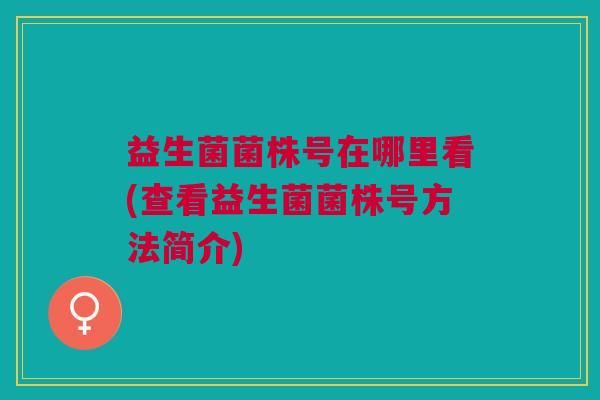 益生菌菌株号在哪里看(查看益生菌菌株号方法简介) 益生菌菌株号在哪里看(查看益生菌菌株号方法简介)