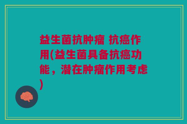益生菌抗肿瘤 抗癌作用(益生菌具备抗癌功能,潜在肿瘤作用考虑)