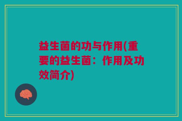 益生菌的功与作用(重要的益生菌：作用及功效简介)